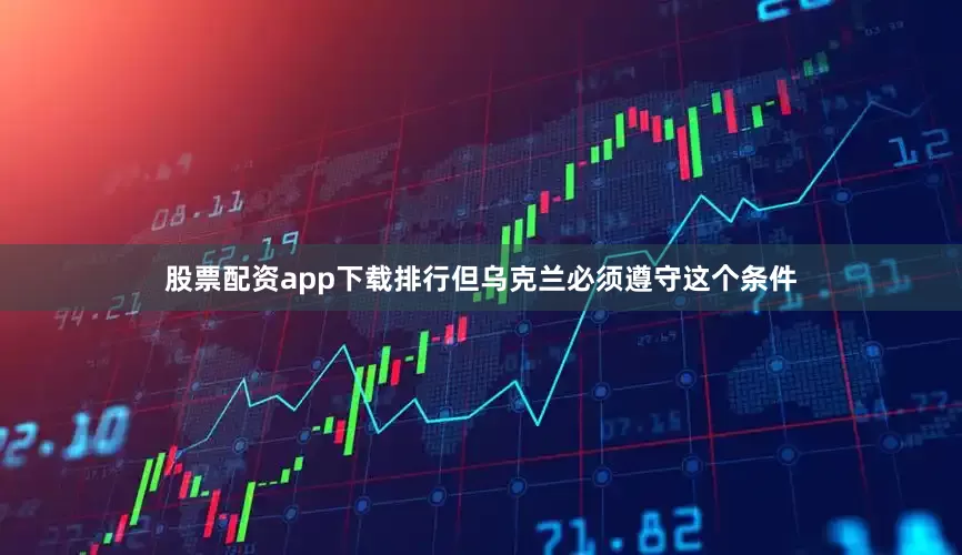 股票配资app下载排行但乌克兰必须遵守这个条件