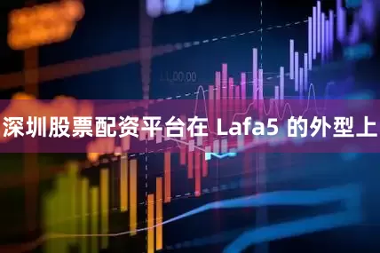 深圳股票配资平台在 Lafa5 的外型上